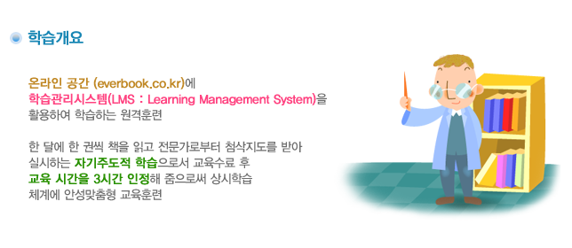 온라인공간(ever-book.co.kr)에 학습관리시스템(LMS:Learning Management System)을 활용하여 학습하는 원격훈련  한달에 한 권씩 책을 읽고 전문가로부터 첨삭지도를 받아 실시하는 자기주도적 학습으로서 교육수료 후 교육 시간을 3시간 인정해 줌으로써 상시학습 체계에 안성맞춤형 교육훈련